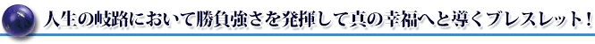 人生の岐路において勝負強さを発揮して真の幸福へと導くブレスレット!